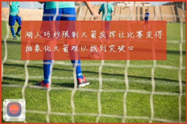 湖人巧妙限制火箭发挥让比赛变得抽象化火箭难以找到突破口