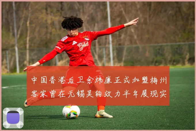 中国香港后卫余炜廉正式加盟梅州客家曾在无锡吴钩效力半年展现实力