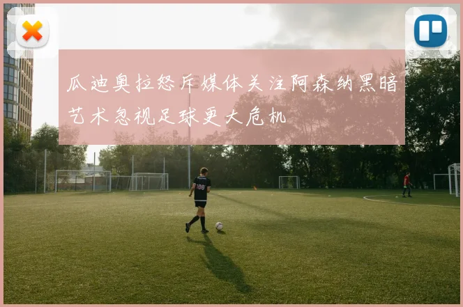 瓜迪奥拉怒斥媒体关注阿森纳黑暗艺术忽视足球更大危机