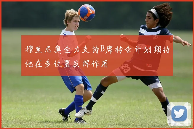 穆里尼奥全力支持B席转会计划期待他在多位置发挥作用