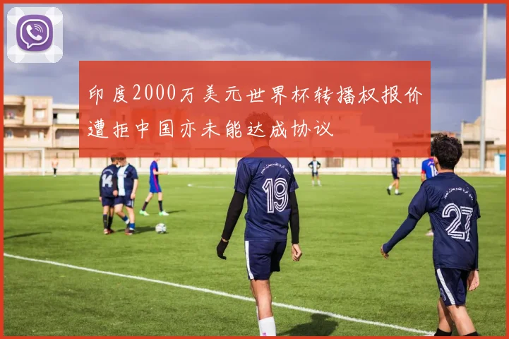 印度2000万美元世界杯转播权报价遭拒中国亦未能达成协议