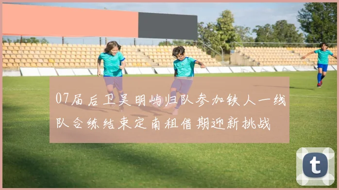 07届后卫吴明屿归队参加铁人一线队合练结束定南租借期迎新挑战