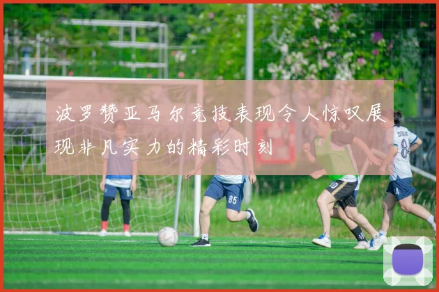 波罗赞亚马尔竞技表现令人惊叹展现非凡实力的精彩时刻