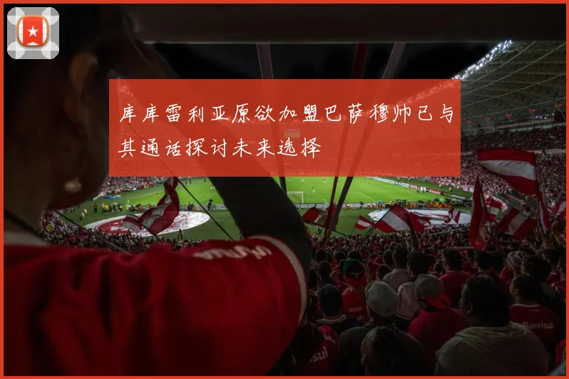 库库雷利亚原欲加盟巴萨穆帅已与其通话探讨未来选择