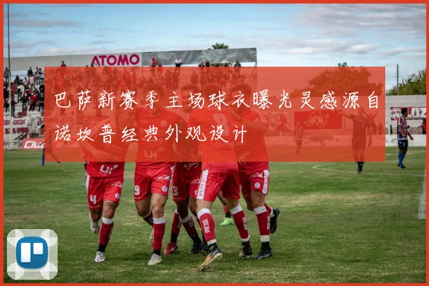 巴萨新赛季主场球衣曝光灵感源自诺坎普经典外观设计