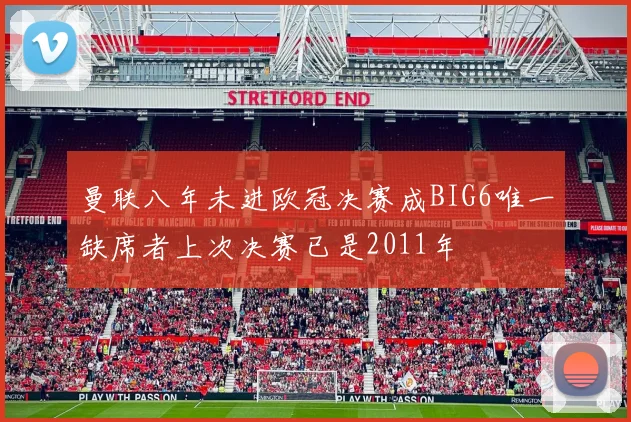 曼联八年未进欧冠决赛成BIG6唯一缺席者上次决赛已是2011年