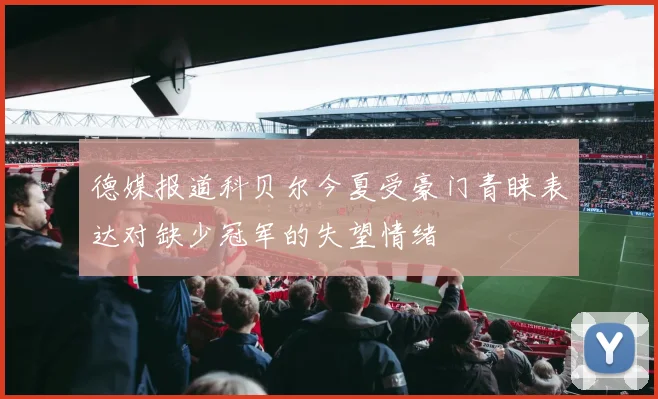 德媒报道科贝尔今夏受豪门青睐表达对缺少冠军的失望情绪
