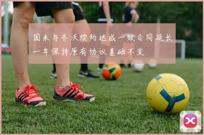 国米与齐沃续约达成一致合同延长一年保持原有协议基础不变