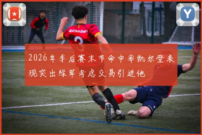 2026年季后赛末节命中率凯尔登表现突出绿军考虑交易引进他