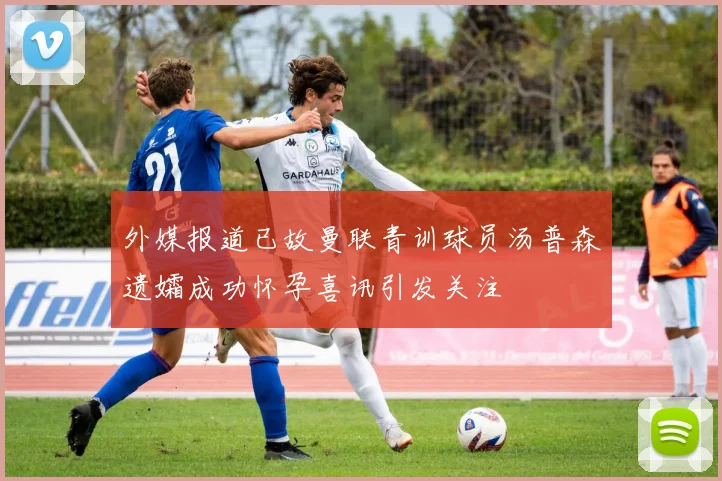 外媒报道已故曼联青训球员汤普森遗孀成功怀孕喜讯引发关注