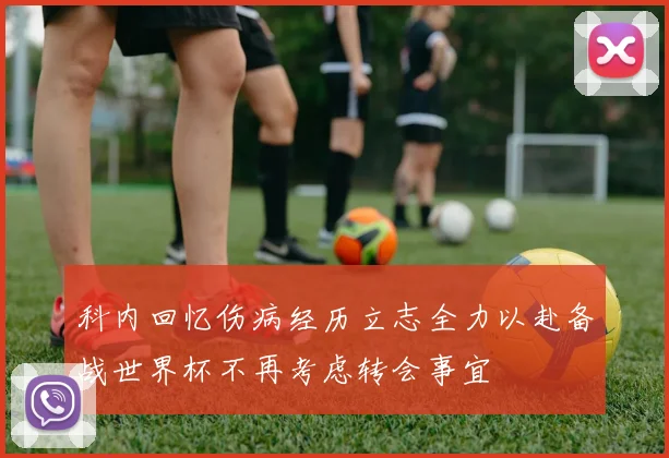 科内回忆伤病经历立志全力以赴备战世界杯不再考虑转会事宜