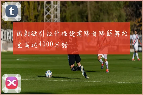 热刺欲引拉什福德需降价降薪解约金高达4000万镑