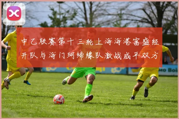 中乙联赛第十三轮上海海港富盛经开队与海门珂缔缘队激战成平双方各取一分
