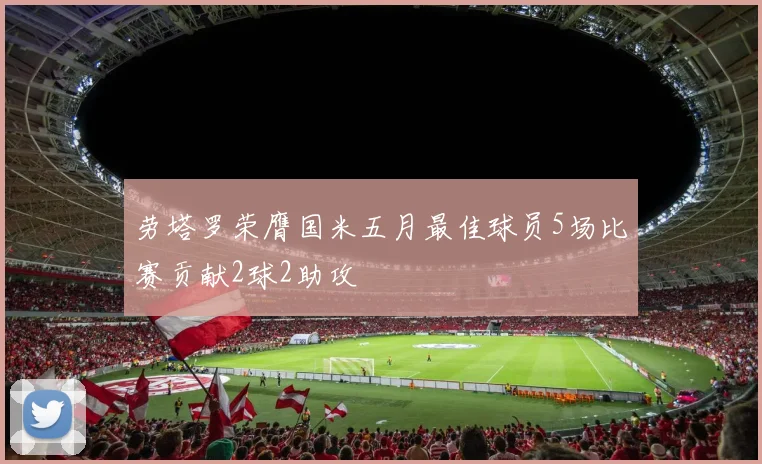 劳塔罗荣膺国米五月最佳球员5场比赛贡献2球2助攻