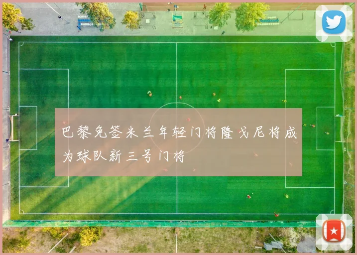 巴黎免签米兰年轻门将隆戈尼将成为球队新三号门将
