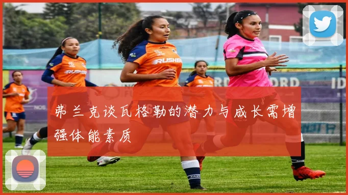 弗兰克谈瓦格勒的潜力与成长需增强体能素质