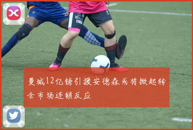 曼城12亿镑引援安德森或将掀起转会市场连锁反应
