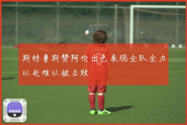 斯特鲁斯赞阿伦出色表现全队全力以赴难以被击败