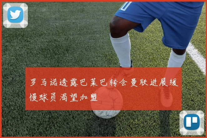 罗马诺透露巴莱巴转会曼联进展缓慢球员渴望加盟