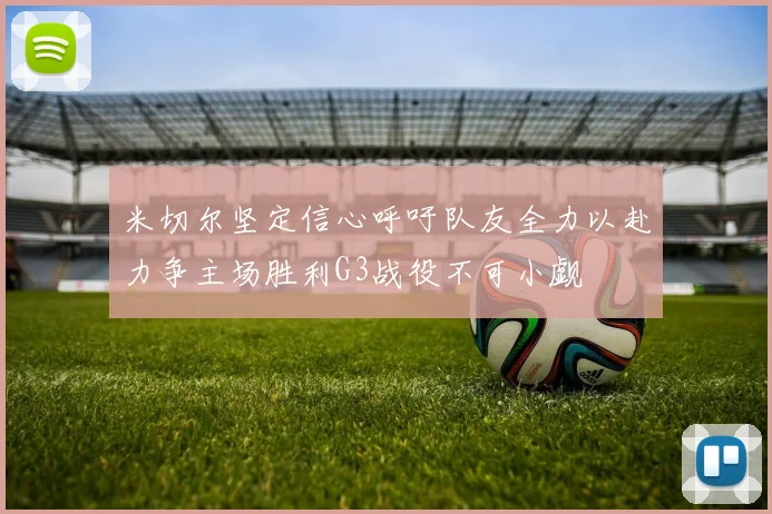 米切尔坚定信心呼吁队友全力以赴力争主场胜利G3战役不可小觑