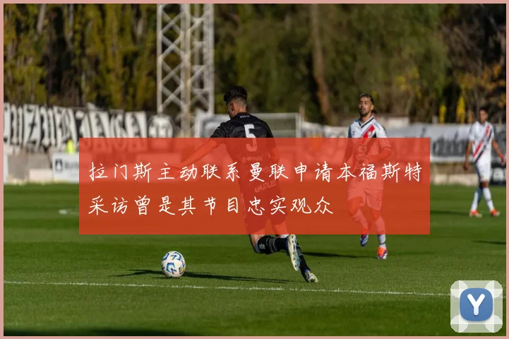 拉门斯主动联系曼联申请本福斯特采访曾是其节目忠实观众