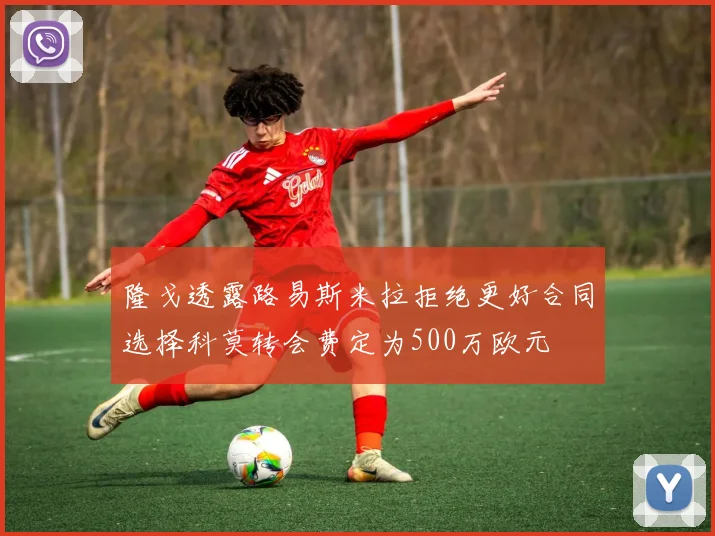 隆戈透露路易斯米拉拒绝更好合同选择科莫转会费定为500万欧元