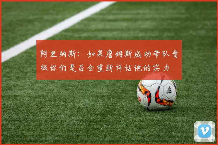阿里纳斯：如果詹姆斯成功带队晋级你们是否会重新评估他的实力
