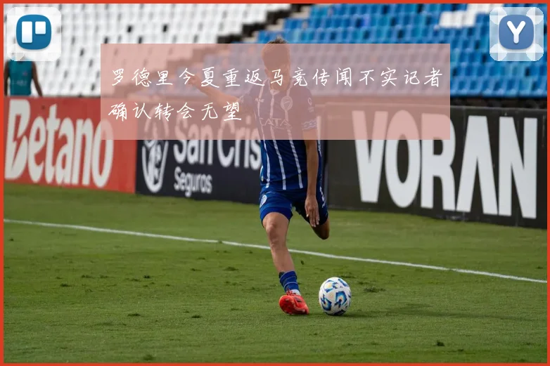 罗德里今夏重返马竞传闻不实记者确认转会无望