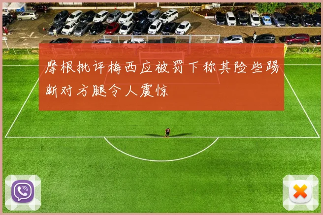 摩根批评梅西应被罚下称其险些踢断对方腿令人震惊