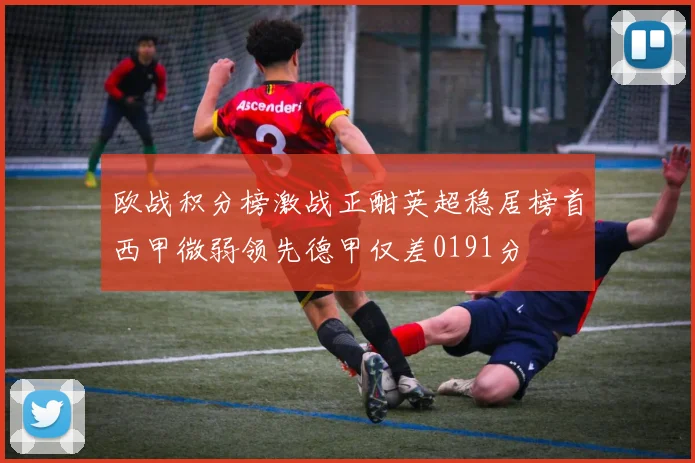 欧战积分榜激战正酣英超稳居榜首西甲微弱领先德甲仅差0191分